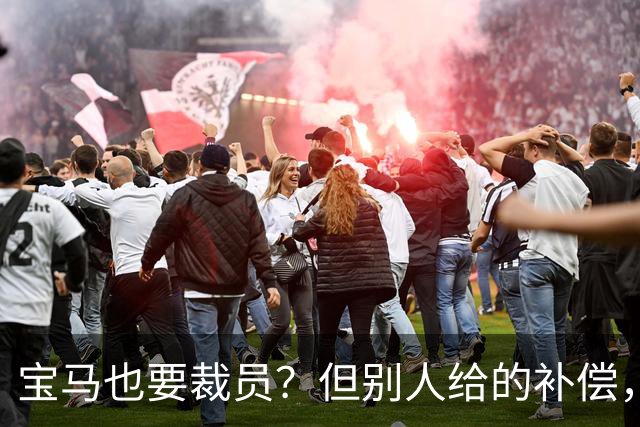 宝马也要裁员？但别人给的补偿，是真“离谱”！