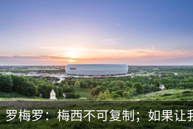 罗梅罗：梅西不可复制；如果让我选我会把10号球衣交给小蜘蛛